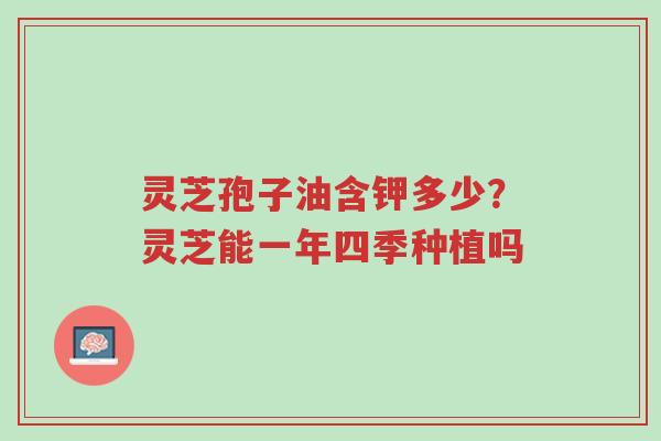 灵芝孢子油含钾多少?灵芝能一年四季种植吗-第1张图片-超越 灵芝孢子油含钾多少?灵芝能一年四季种植吗-第1张图片-超越
