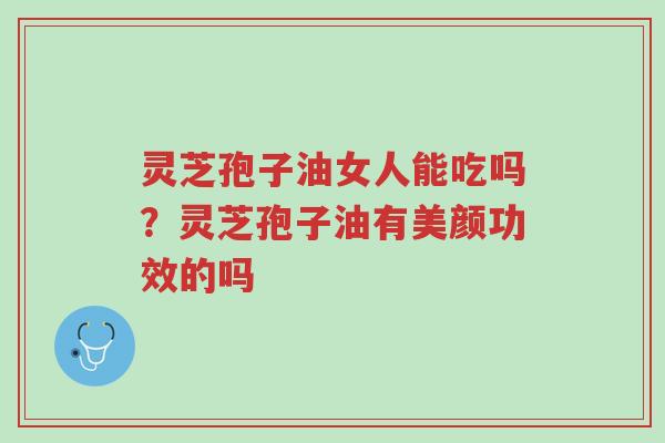 灵芝孢子油女人能吃吗？灵芝孢子油有美颜功效的吗-第1张图片-超越