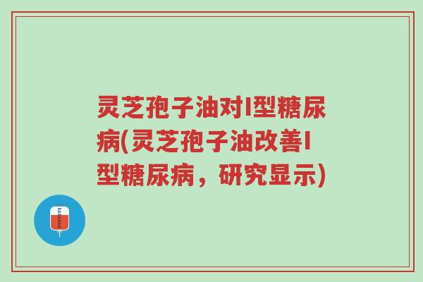 灵芝孢子油对I型糖尿病(灵芝孢子油改善I型糖尿病,研究显示)-第1张图片-超越 灵芝孢子油对I型糖尿病(灵芝孢子油改善I型糖尿病,研究显示)-第1张图片-超越