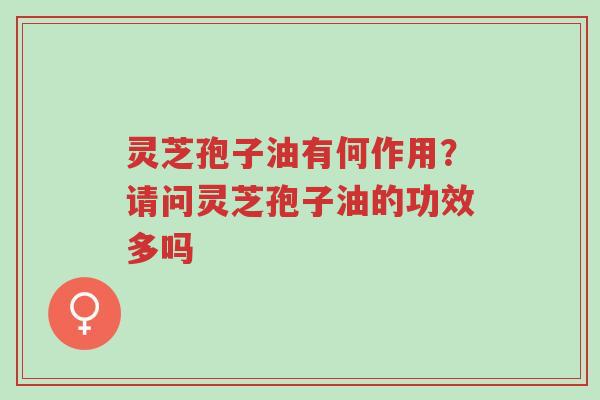 灵芝孢子油有何作用?请问灵芝孢子油的功效多吗-第1张图片-超越 灵芝孢子油有何作用?请问灵芝孢子油的功效多吗-第1张图片-超越