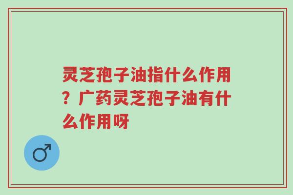 灵芝孢子油指什么作用?广药灵芝孢子油有什么作用呀-第1张图片-超越 灵芝孢子油指什么作用?广药灵芝孢子油有什么作用呀-第1张图片-超越