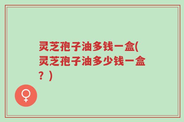 灵芝孢子油多钱一盒(灵芝孢子油多少钱一盒?)-第1张图片-超越 灵芝孢子油多钱一盒(灵芝孢子油多少钱一盒?)-第1张图片-超越