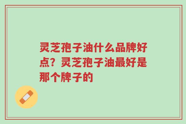 灵芝孢子油什么品牌好点?灵芝孢子油最好是那个牌子的-第1张图片-超越 灵芝孢子油什么品牌好点?灵芝孢子油最好是那个牌子的-第1张图片-超越