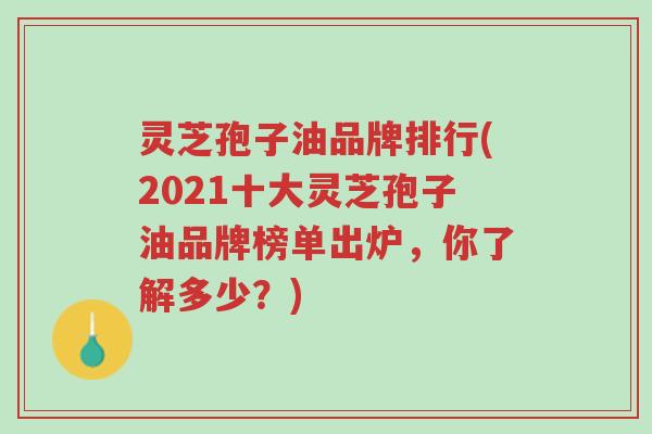 灵芝孢子油品牌排行(2021十大灵芝孢子油品牌榜单出炉,你了解多少?)-第1张图片-超越 灵芝孢子油品牌排行(2021十大灵芝孢子油品牌榜单出炉,你了解多少?)-第1张图片-超越