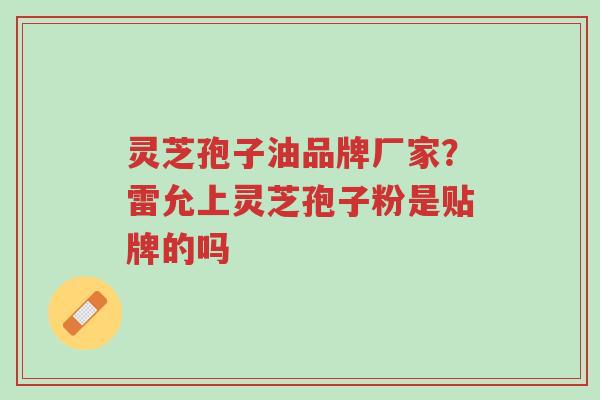 灵芝孢子油品牌厂家?雷允上灵芝孢子粉是贴牌的吗-第1张图片-超越 灵芝孢子油品牌厂家?雷允上灵芝孢子粉是贴牌的吗-第1张图片-超越