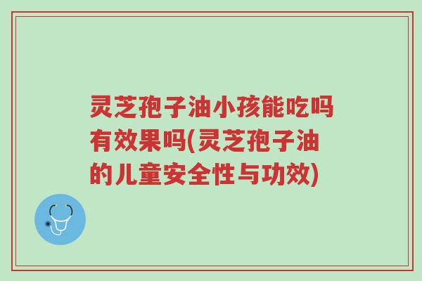 灵芝孢子油小孩能吃吗有效果吗(灵芝孢子油的儿童安全性与功效)-第1张图片-超越 灵芝孢子油小孩能吃吗有效果吗(灵芝孢子油的儿童安全性与功效)-第1张图片-超越