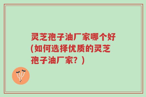 灵芝孢子油厂家哪个好(如何选择优质的灵芝孢子油厂家?)-第1张图片-超越 灵芝孢子油厂家哪个好(如何选择优质的灵芝孢子油厂家?)-第1张图片-超越