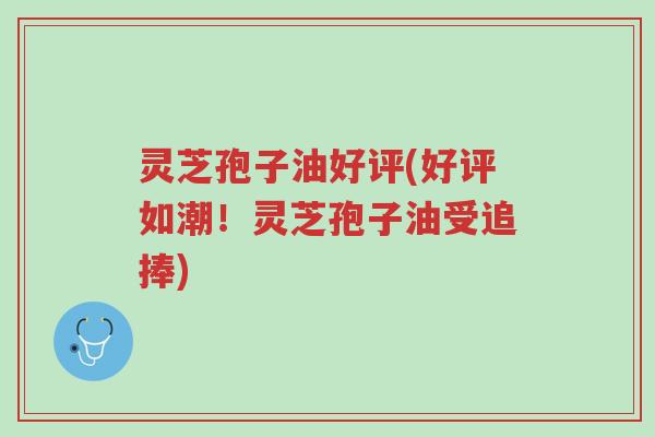 灵芝孢子油好评(好评如潮!灵芝孢子油受追捧)-第1张图片-超越 灵芝孢子油好评(好评如潮!灵芝孢子油受追捧)-第1张图片-超越
