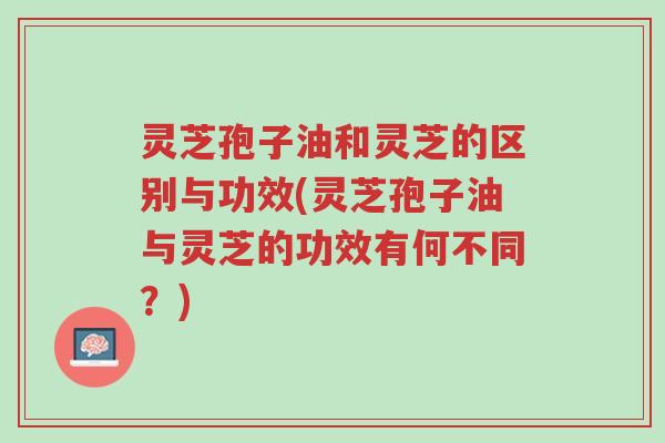灵芝孢子油和灵芝的区别与功效(灵芝孢子油与灵芝的功效有何不同?)-第1张图片-超越 灵芝孢子油和灵芝的区别与功效(灵芝孢子油与灵芝的功效有何不同?)-第1张图片-超越