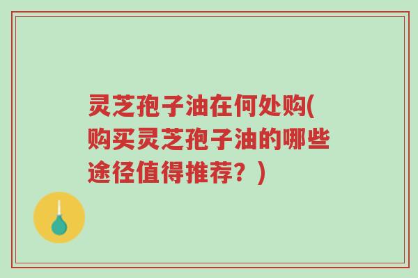 灵芝孢子油在何处购(购买灵芝孢子油的哪些途径值得推荐?)-第1张图片-超越 灵芝孢子油在何处购(购买灵芝孢子油的哪些途径值得推荐?)-第1张图片-超越