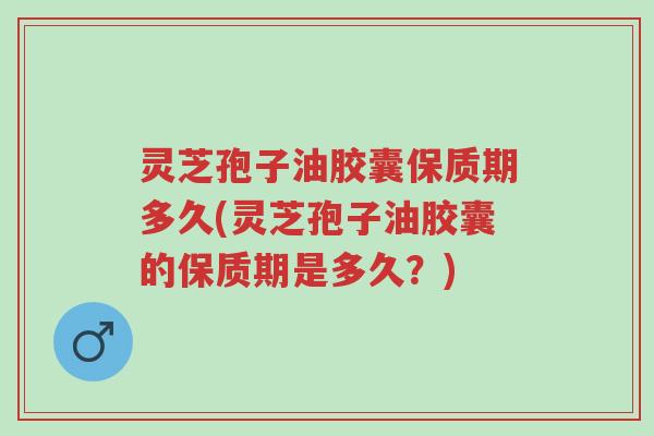 灵芝孢子油胶囊保质期多久(灵芝孢子油胶囊的保质期是多久?)-第1张图片-超越 灵芝孢子油胶囊保质期多久(灵芝孢子油胶囊的保质期是多久?)-第1张图片-超越