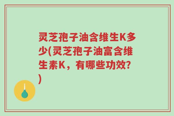 灵芝孢子油含维生K多少(灵芝孢子油富含维生素K，有哪些功效？)-第1张图片-超越