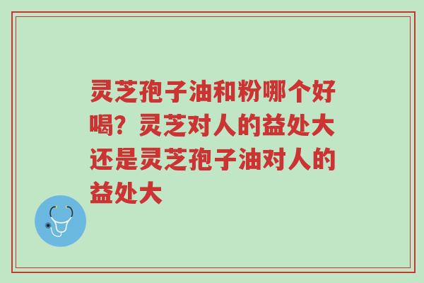 灵芝孢子油和粉哪个好喝?灵芝对人的益处大还是灵芝孢子油对人的益处大-第1张图片-超越 灵芝孢子油和粉哪个好喝?灵芝对人的益处大还是灵芝孢子油对人的益处大-第1张图片-超越