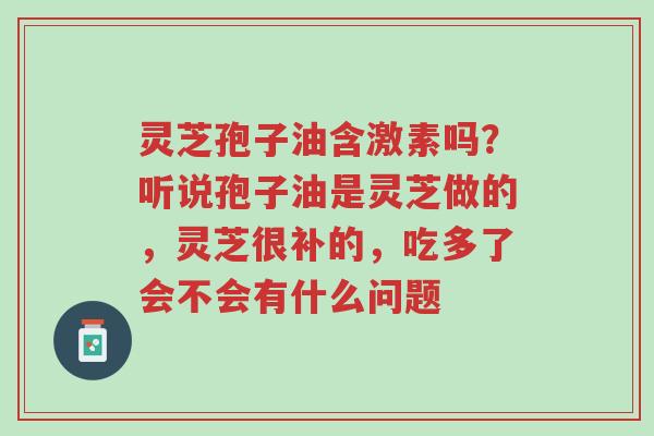 灵芝孢子油含激素吗?听说孢子油是灵芝做的,灵芝很补的,吃多了会不会有什么问题-第1张图片-超越 灵芝孢子油含激素吗?听说孢子油是灵芝做的,灵芝很补的,吃多了会不会有什么问题-第1张图片-超越