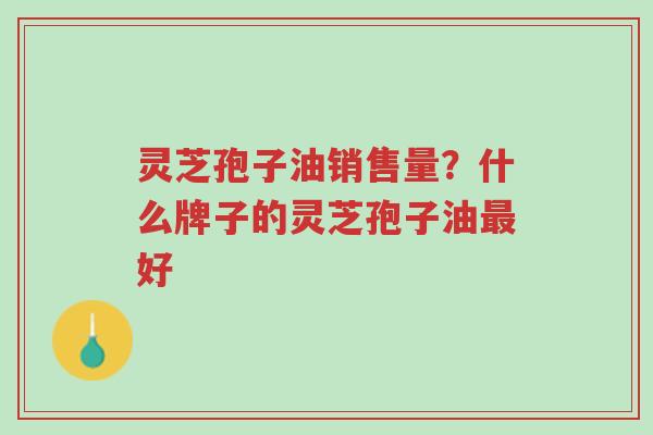 灵芝孢子油销售量?什么牌子的灵芝孢子油最好-第1张图片-超越 灵芝孢子油销售量?什么牌子的灵芝孢子油最好-第1张图片-超越