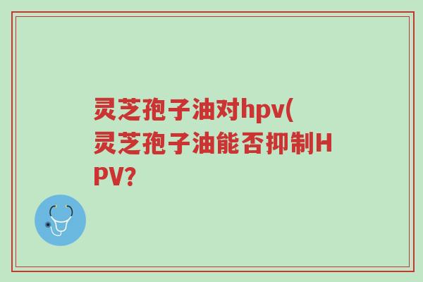灵芝孢子油对hpv(灵芝孢子油能否抑制HPV?-第1张图片-超越 灵芝孢子油对hpv(灵芝孢子油能否抑制HPV?-第1张图片-超越