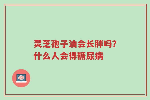 灵芝孢子油会长胖吗?什么人会得糖尿病-第1张图片-超越 灵芝孢子油会长胖吗?什么人会得糖尿病-第1张图片-超越