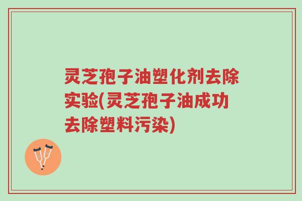 灵芝孢子油塑化剂去除实验(灵芝孢子油成功去除塑料污染)-第1张图片-超越 灵芝孢子油塑化剂去除实验(灵芝孢子油成功去除塑料污染)-第1张图片-超越