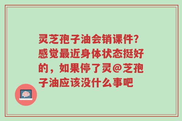 灵芝孢子油会销课件?感觉最近身体状态挺好的,如果停了灵@芝孢子油应该没什么事吧-第1张图片-超越 灵芝孢子油会销课件?感觉最近身体状态挺好的,如果停了灵@芝孢子油应该没什么事吧-第1张图片-超越