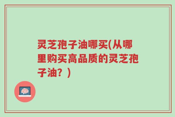 灵芝孢子油哪买(从哪里购买高品质的灵芝孢子油?)-第1张图片-超越 灵芝孢子油哪买(从哪里购买高品质的灵芝孢子油?)-第1张图片-超越