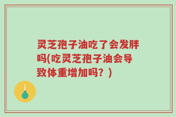 灵芝孢子油吃了会发胖吗(吃灵芝孢子油会导致体重增加吗?)-第1张图片-超越 灵芝孢子油吃了会发胖吗(吃灵芝孢子油会导致体重增加吗?)-第1张图片-超越