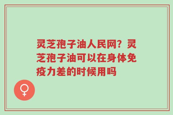 灵芝孢子油人民网?灵芝孢子油可以在身体免疫力差的时候用吗-第1张图片-超越 灵芝孢子油人民网?灵芝孢子油可以在身体免疫力差的时候用吗-第1张图片-超越