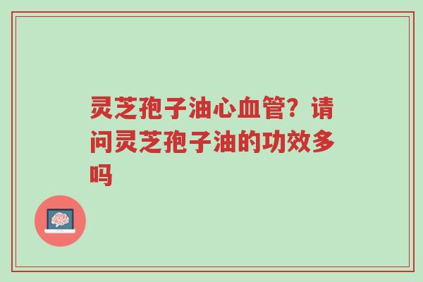 灵芝孢子油心血管?请问灵芝孢子油的功效多吗-第1张图片-超越 灵芝孢子油心血管?请问灵芝孢子油的功效多吗-第1张图片-超越