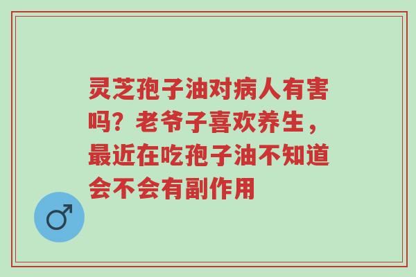 灵芝孢子油对病人有害吗?老爷子喜欢养生,最近在吃孢子油不知道会不会有副作用-第1张图片-超越 灵芝孢子油对病人有害吗?老爷子喜欢养生,最近在吃孢子油不知道会不会有副作用-第1张图片-超越