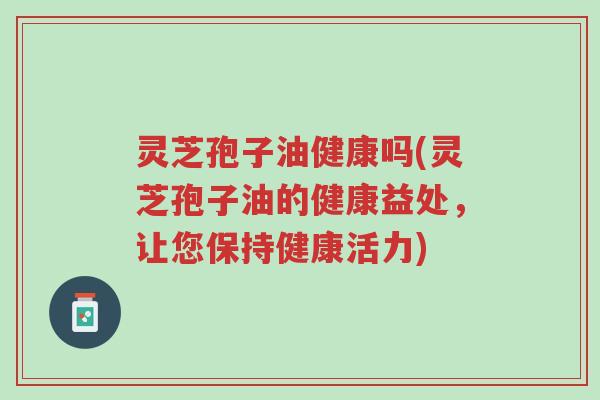 灵芝孢子油健康吗(灵芝孢子油的健康益处,让您保持健康活力)-第1张图片-超越 灵芝孢子油健康吗(灵芝孢子油的健康益处,让您保持健康活力)-第1张图片-超越