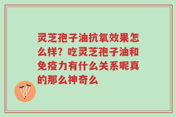 灵芝孢子油抗氧效果怎么样？吃灵芝孢子油和免疫力有什么关系呢真的那么神奇么-第1张图片-超越
