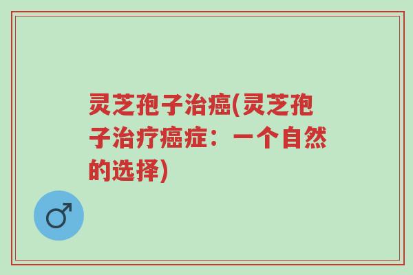 灵芝孢子治癌(灵芝孢子治疗癌症：一个自然的选择)-第1张图片-超越