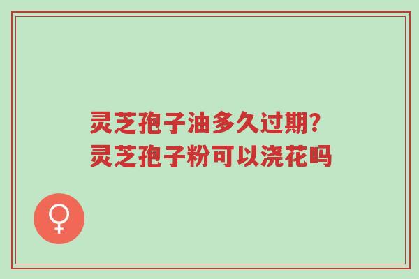 灵芝孢子油多久过期?灵芝孢子粉可以浇花吗-第1张图片-超越 灵芝孢子油多久过期?灵芝孢子粉可以浇花吗-第1张图片-超越