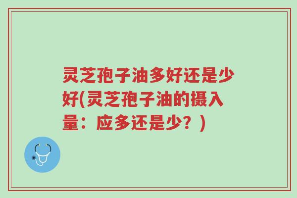 灵芝孢子油多好还是少好(灵芝孢子油的摄入量:应多还是少?)-第1张图片-超越 灵芝孢子油多好还是少好(灵芝孢子油的摄入量:应多还是少?)-第1张图片-超越