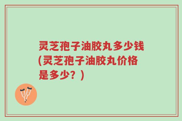 灵芝孢子油胶丸多少钱(灵芝孢子油胶丸价格是多少?)-第1张图片-超越 灵芝孢子油胶丸多少钱(灵芝孢子油胶丸价格是多少?)-第1张图片-超越