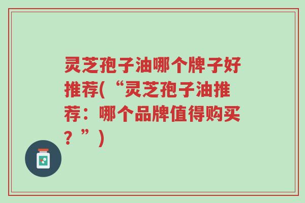 灵芝孢子油哪个牌子好推荐(“灵芝孢子油推荐:哪个品牌值得购买?”)-第1张图片-超越 灵芝孢子油哪个牌子好推荐(“灵芝孢子油推荐:哪个品牌值得购买?”)-第1张图片-超越