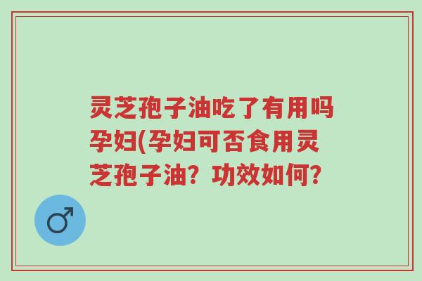 灵芝孢子油吃了有用吗孕妇(孕妇可否食用灵芝孢子油?功效如何?-第1张图片-超越 灵芝孢子油吃了有用吗孕妇(孕妇可否食用灵芝孢子油?功效如何?-第1张图片-超越