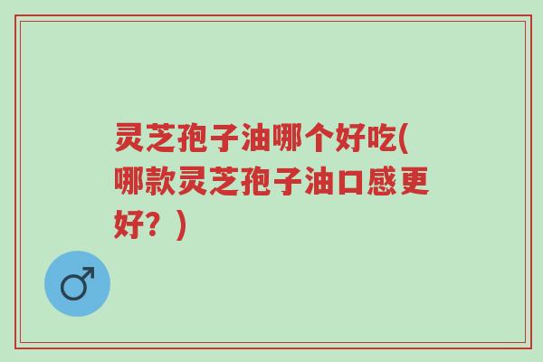 灵芝孢子油哪个好吃(哪款灵芝孢子油口感更好?)-第1张图片-超越 灵芝孢子油哪个好吃(哪款灵芝孢子油口感更好?)-第1张图片-超越