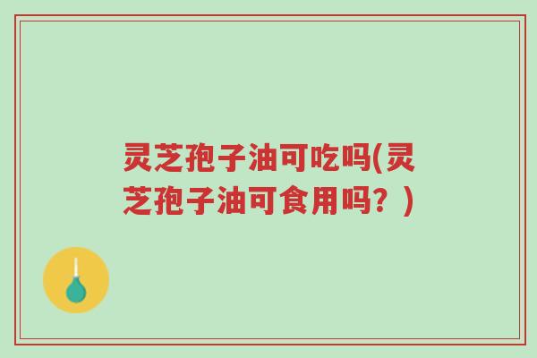 灵芝孢子油可吃吗(灵芝孢子油可食用吗?)-第1张图片-超越 灵芝孢子油可吃吗(灵芝孢子油可食用吗?)-第1张图片-超越