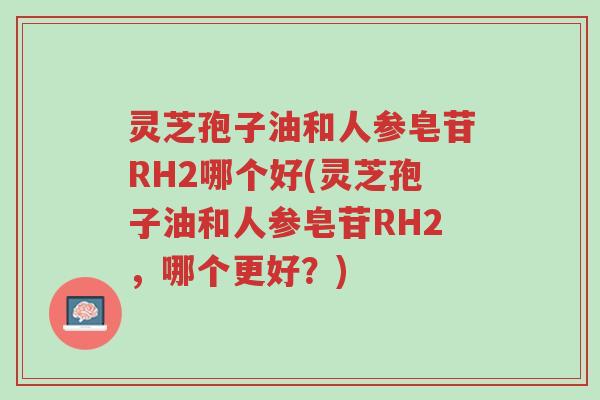 灵芝孢子油和人参皂苷RH2哪个好(灵芝孢子油和人参皂苷RH2,哪个更好?)-第1张图片-超越 灵芝孢子油和人参皂苷RH2哪个好(灵芝孢子油和人参皂苷RH2,哪个更好?)-第1张图片-超越