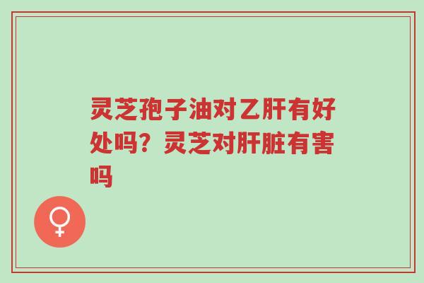 灵芝孢子油对乙肝有好处吗?灵芝对肝脏有害吗-第1张图片-超越 灵芝孢子油对乙肝有好处吗?灵芝对肝脏有害吗-第1张图片-超越