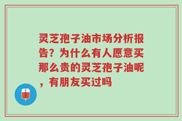 灵芝孢子油市场分析报告？为什么有人愿意买那么贵的灵芝孢子油呢，有朋友买过吗-第1张图片-超越