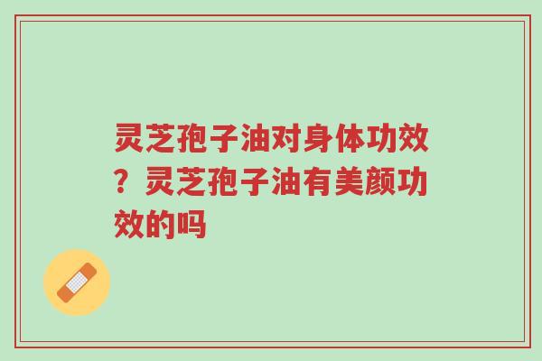 灵芝孢子油对身体功效?灵芝孢子油有美颜功效的吗-第1张图片-超越 灵芝孢子油对身体功效?灵芝孢子油有美颜功效的吗-第1张图片-超越