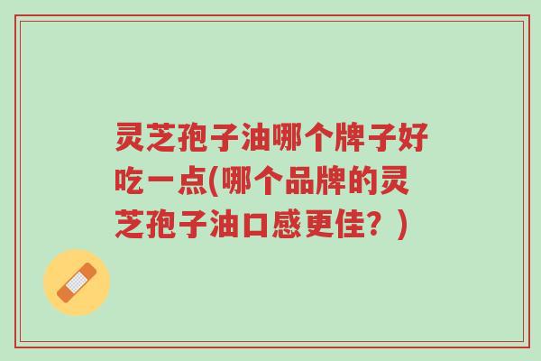 灵芝孢子油哪个牌子好吃一点(哪个品牌的灵芝孢子油口感更佳?)-第1张图片-超越 灵芝孢子油哪个牌子好吃一点(哪个品牌的灵芝孢子油口感更佳?)-第1张图片-超越