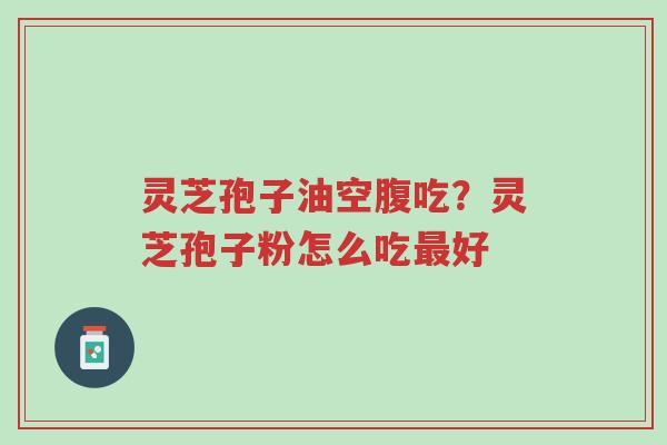 灵芝孢子油空腹吃?灵芝孢子粉怎么吃最好-第1张图片-超越 灵芝孢子油空腹吃?灵芝孢子粉怎么吃最好-第1张图片-超越