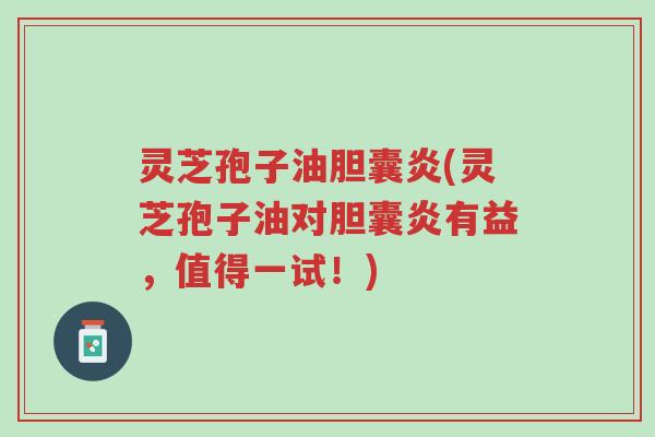 灵芝孢子油胆囊炎(灵芝孢子油对胆囊炎有益,值得一试!)-第1张图片-超越 灵芝孢子油胆囊炎(灵芝孢子油对胆囊炎有益,值得一试!)-第1张图片-超越