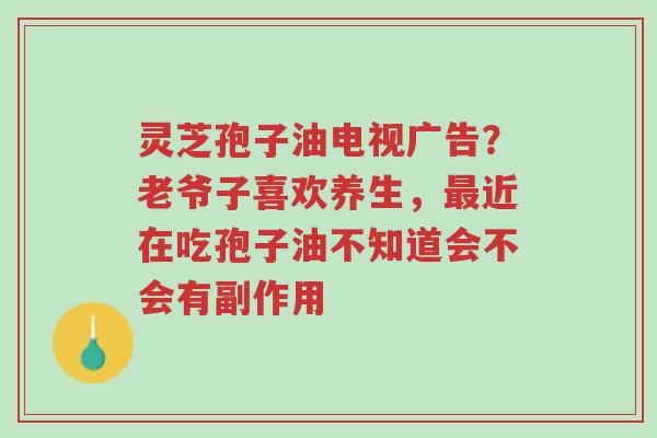 灵芝孢子油电视广告?老爷子喜欢养生,最近在吃孢子油不知道会不会有副作用-第1张图片-超越 灵芝孢子油电视广告?老爷子喜欢养生,最近在吃孢子油不知道会不会有副作用-第1张图片-超越