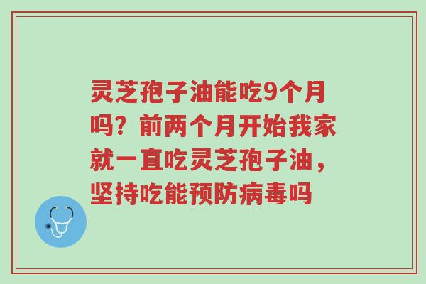 灵芝孢子油能吃9个月吗？前两个月开始我家就一直吃灵芝孢子油，坚持吃能预防病毒吗-第1张图片-超越