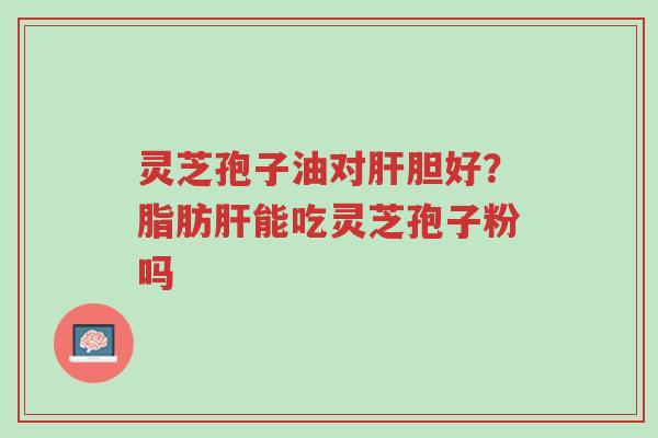 灵芝孢子油对肝胆好?脂肪肝能吃灵芝孢子粉吗-第1张图片-超越 灵芝孢子油对肝胆好?脂肪肝能吃灵芝孢子粉吗-第1张图片-超越