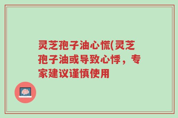 灵芝孢子油心慌(灵芝孢子油或导致心悸,专家建议谨慎使用-第1张图片-超越 灵芝孢子油心慌(灵芝孢子油或导致心悸,专家建议谨慎使用-第1张图片-超越