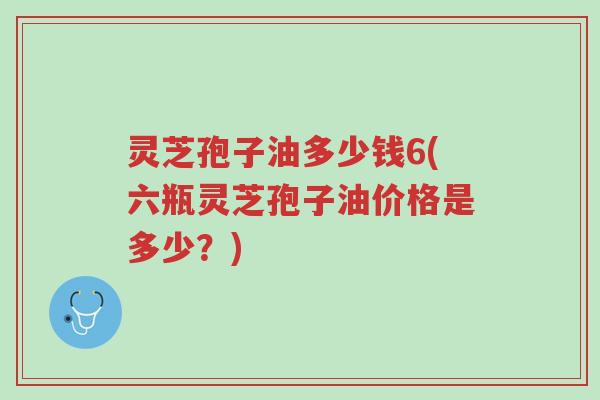 灵芝孢子油多少钱6(六瓶灵芝孢子油价格是多少?)-第1张图片-超越 灵芝孢子油多少钱6(六瓶灵芝孢子油价格是多少?)-第1张图片-超越
